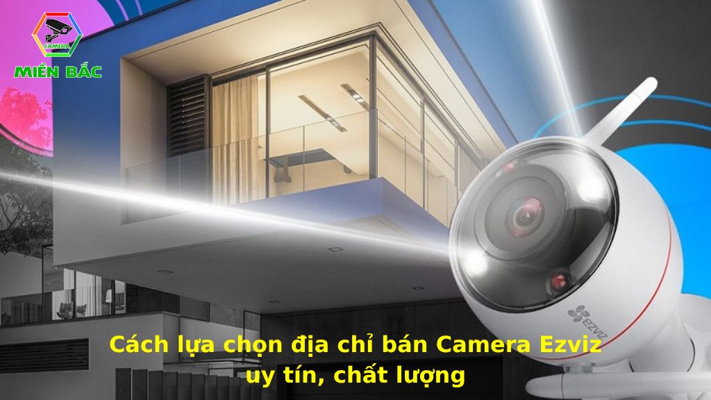 Cách lựa chọn địa chỉ cung cấp Camera Ezviz uy tín, chất lượng