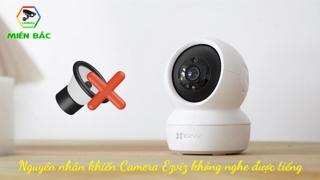 Nguyên nhân Camera Ezviz không nghe được tiếng